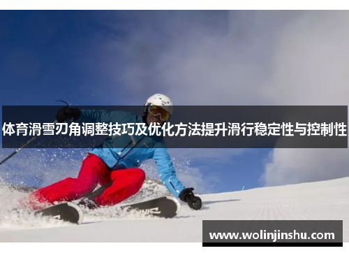体育滑雪刃角调整技巧及优化方法提升滑行稳定性与控制性