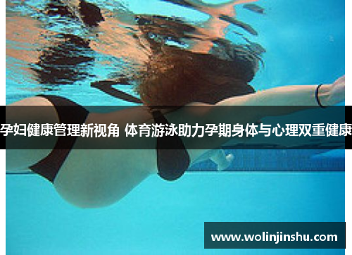 孕妇健康管理新视角 体育游泳助力孕期身体与心理双重健康