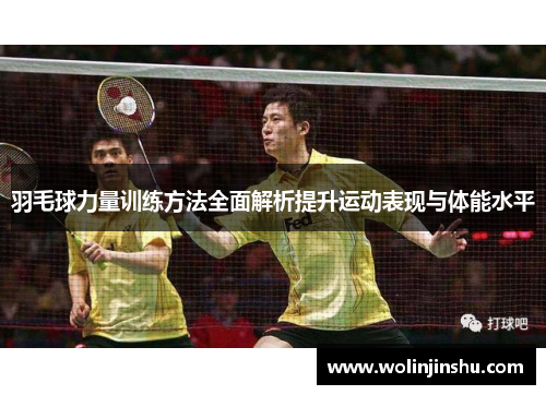 羽毛球力量训练方法全面解析提升运动表现与体能水平